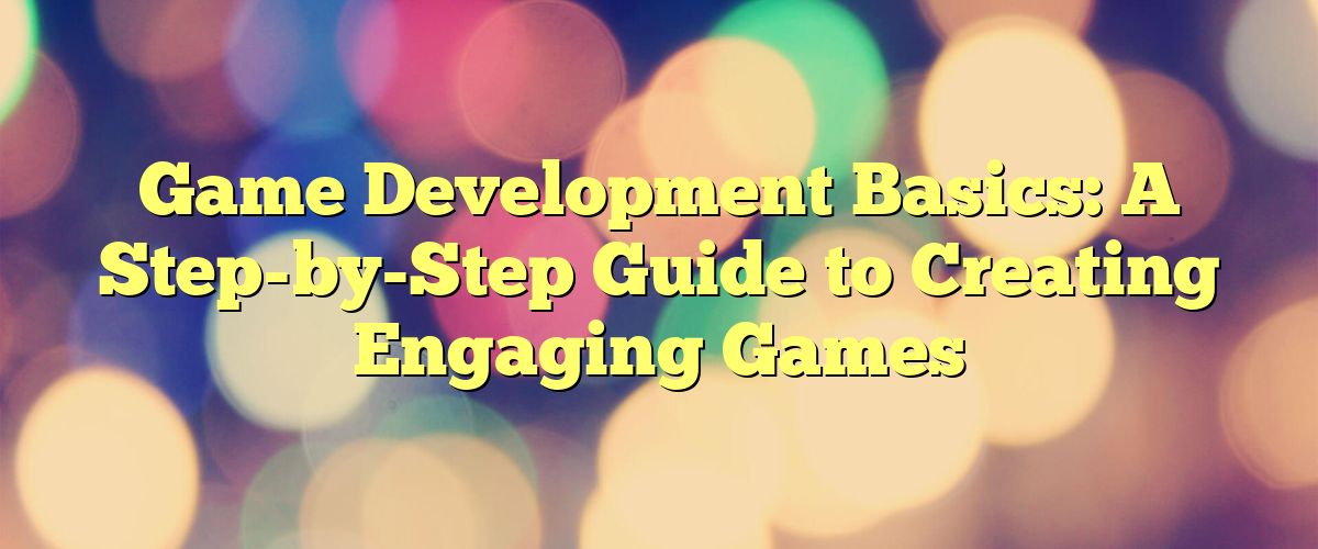 Game Development Basics: A Step-by-Step Guide to Creating Engaging ...