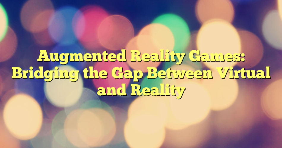 Augmented Reality Games: Bridging the Gap Between Virtual and Reality - Game Dev Explained